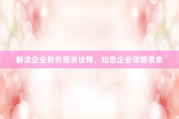 解读企业财务报表诠释，知悉企业谋略景象