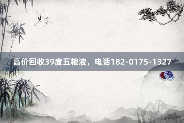 高价回收39度五粮液，电话182-0175-1327