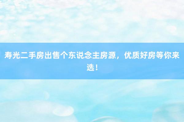 寿光二手房出售个东说念主房源，优质好房等你来选！