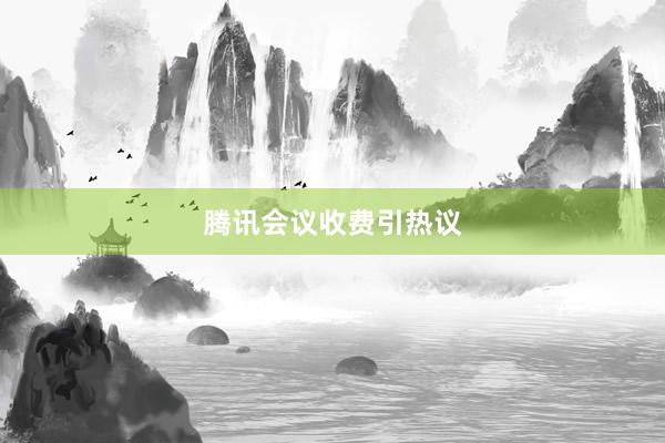 腾讯会议收费引热议