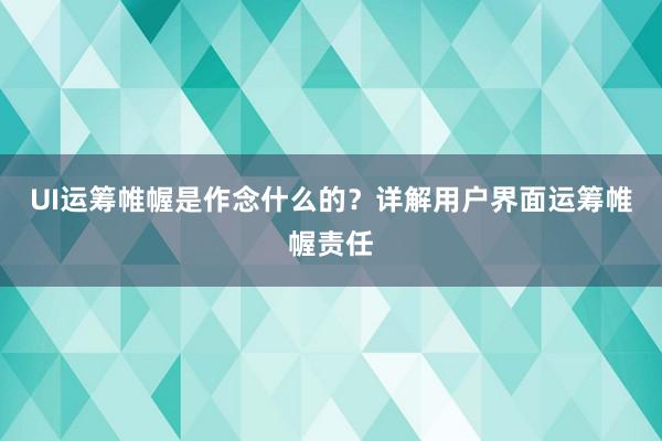 UI运筹帷幄是作念什么的？详解用户界面运筹帷幄责任