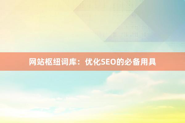 网站枢纽词库：优化SEO的必备用具