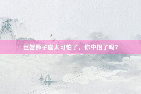 巨蟹狮子座太可怕了，你中招了吗？