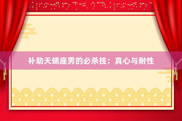 补助天蝎座男的必杀技：真心与耐性