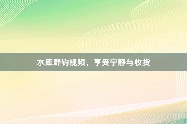 水库野钓视频，享受宁静与收货