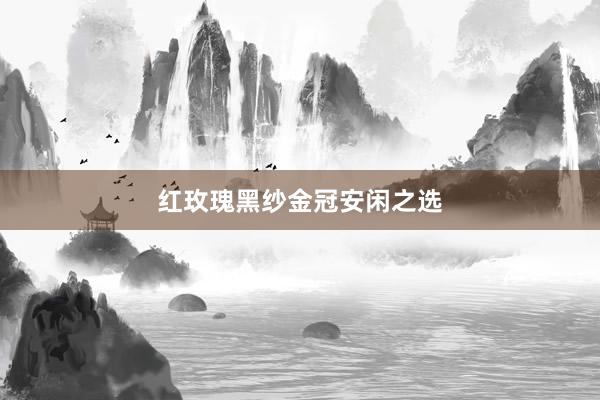 红玫瑰黑纱金冠安闲之选