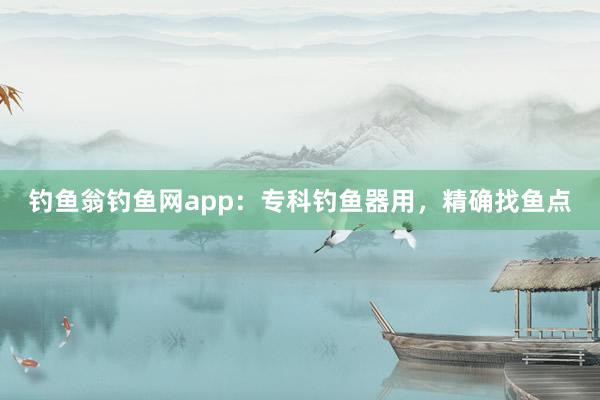 钓鱼翁钓鱼网app：专科钓鱼器用，精确找鱼点