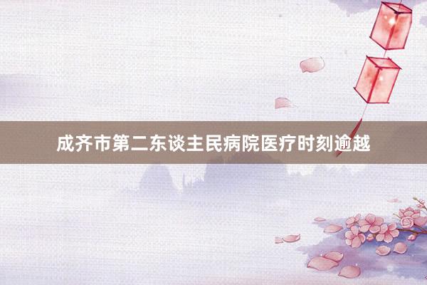 成齐市第二东谈主民病院医疗时刻逾越