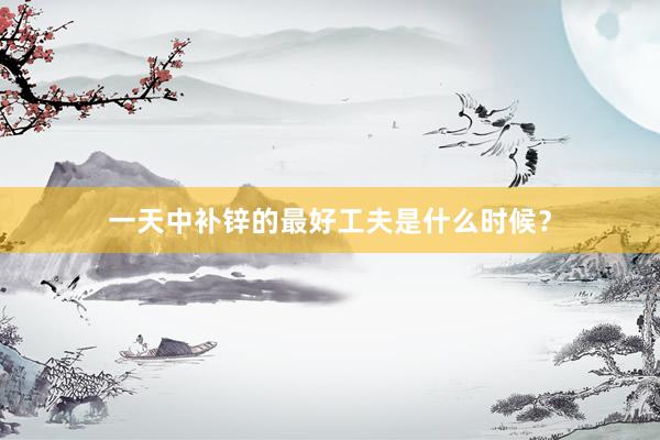 一天中补锌的最好工夫是什么时候？